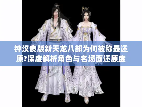 钟汉良版新天龙八部为何被称最还原?深度解析角色与名场面还原度