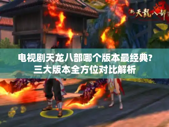 电视剧天龙八部哪个版本最经典?三大版本全方位对比解析