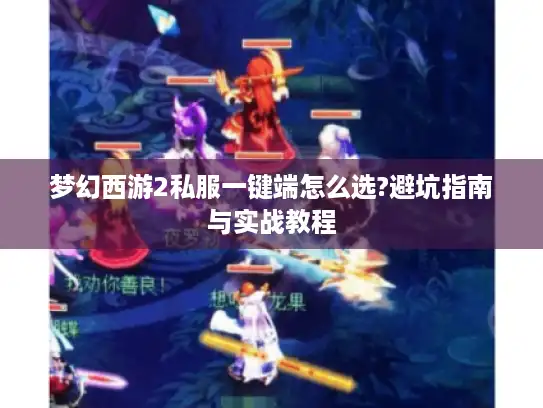 梦幻西游2私服一键端怎么选?避坑指南与实战教程 梦幻西游2私服一键端怎么选?避坑指南与实战教程