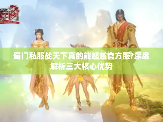 蜀门私服战天下真的能超越官方服?深度解析三大核心优势