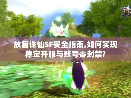 放管诛仙SF安全指南,如何实现稳定开服与账号零封禁?