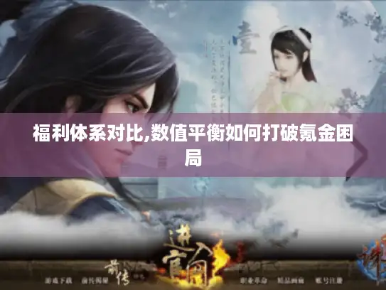 福利体系对比,数值平衡如何打破氪金困局