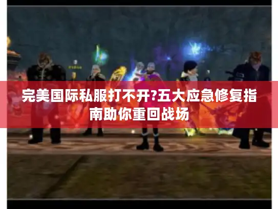 完美国际私服打不开?五大应急修复指南助你重回战场