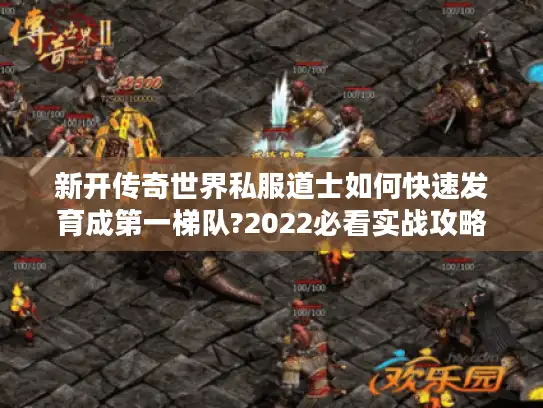 新开传奇世界私服道士如何快速发育成第一梯队?2022必看实战攻略