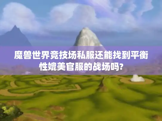 魔兽世界竞技场私服还能找到平衡性媲美官服的战场吗? 魔兽世界竞技场私服还能找到平衡性媲美官服的战场吗?