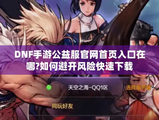 DNF手游公益服官网首页入口在哪?如何避开风险快速下载
