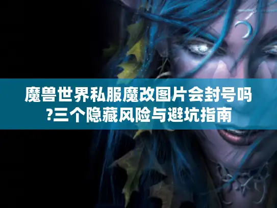魔兽世界私服魔改图片会封号吗?三个隐藏风险与避坑指南