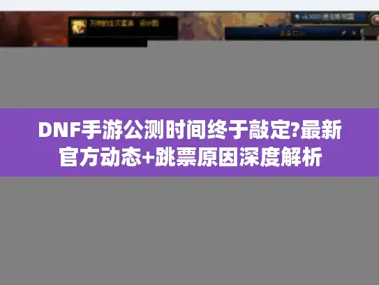 DNF手游公测时间终于敲定?最新官方动态+跳票原因深度解析