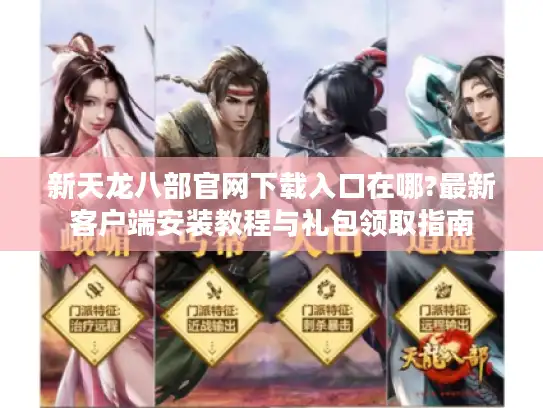 新天龙八部官网下载入口在哪?最新客户端安装教程与礼包领取指南