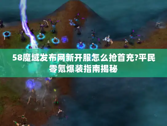 58魔域发布网新开服怎么抢首充?平民零氪爆装指南揭秘 58魔域发布网新开服怎么抢首充?平民零氪爆装指南揭秘