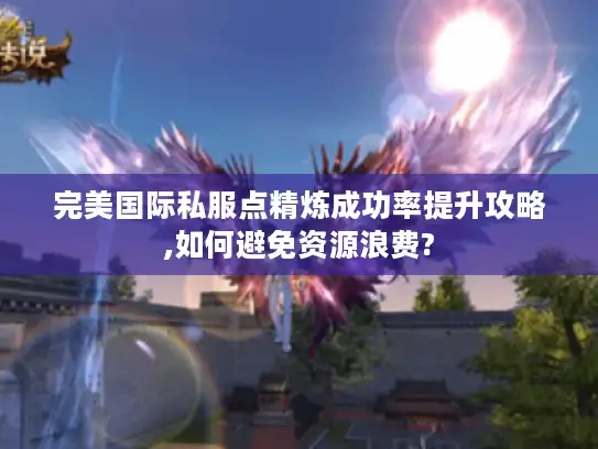 完美国际私服点精炼成功率提升攻略,如何避免资源浪费? 完美国际私服点精炼成功率提升攻略,如何避免资源浪费?