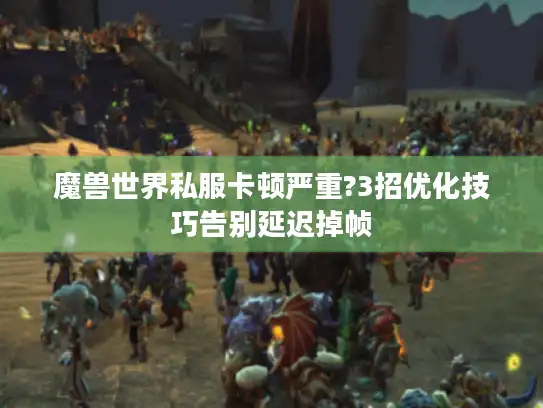 魔兽世界私服卡顿严重?3招优化技巧告别延迟掉帧 魔兽世界私服卡顿严重?3招优化技巧告别延迟掉帧