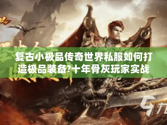 复古小极品传奇世界私服如何打造极品装备?十年骨灰玩家实战心得 复古小极品传奇世界私服如何打造极品装备?十年骨灰玩家实战心得