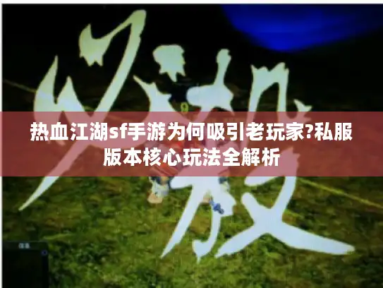 热血江湖sf手游为何吸引老玩家?私服版本核心玩法全解析