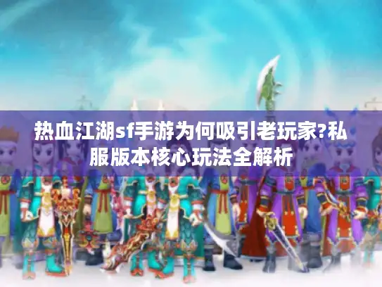 热血江湖sf手游为何吸引老玩家?私服版本核心玩法全解析