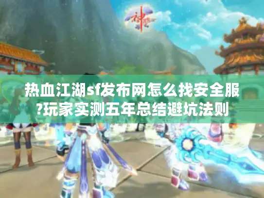 热血江湖sf发布网怎么找安全服?玩家实测五年总结避坑法则