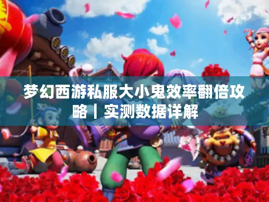 梦幻西游私服大小鬼效率翻倍攻略｜实测数据详解