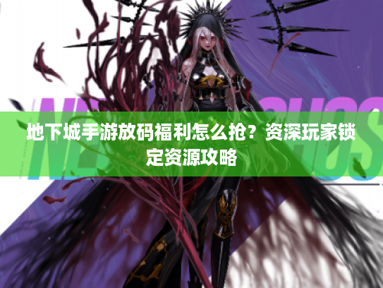 地下城手游放码福利怎么抢?资深玩家锁定资源攻略 地下城手游放码福利怎么抢?资深玩家锁定资源攻略