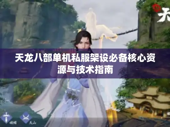 天龙八部单机私服架设必备核心资源与技术指南 天龙八部单机私服架设必备核心资源与技术指南