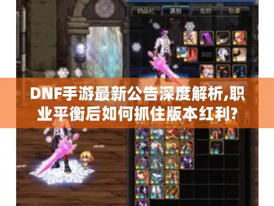 DNF手游最新公告深度解析,职业平衡后如何抓住版本红利?