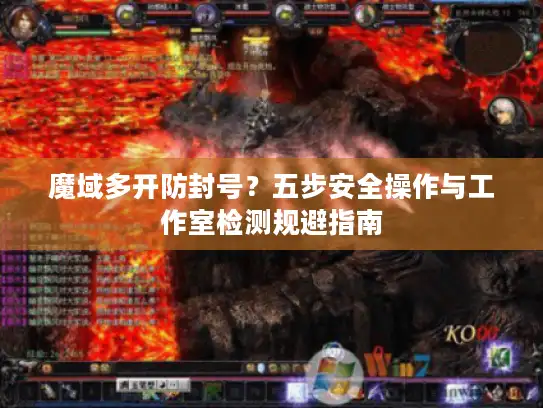 魔域多开防封号?五步安全操作与工作室检测规避指南 魔域多开防封号?五步安全操作与工作室检测规避指南
