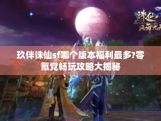 玖伴诛仙sf哪个版本福利最多?零氪党畅玩攻略大揭秘 玖伴诛仙sf哪个版本福利最多?零氪党畅玩攻略大揭秘