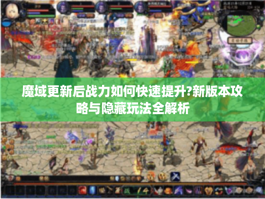 魔域更新后战力如何快速提升?新版本攻略与隐藏玩法全解析 魔域更新后战力如何快速提升?新版本攻略与隐藏玩法全解析