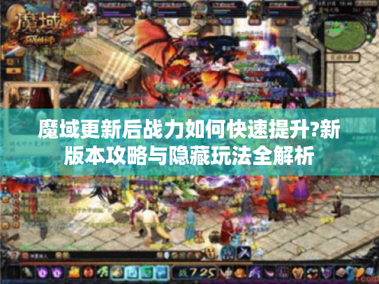 魔域更新后战力如何快速提升?新版本攻略与隐藏玩法全解析 魔域更新后战力如何快速提升?新版本攻略与隐藏玩法全解析