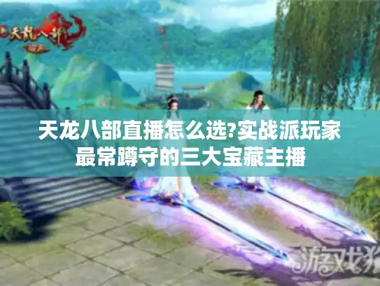 天龙八部直播怎么选?实战派玩家最常蹲守的三大宝藏主播