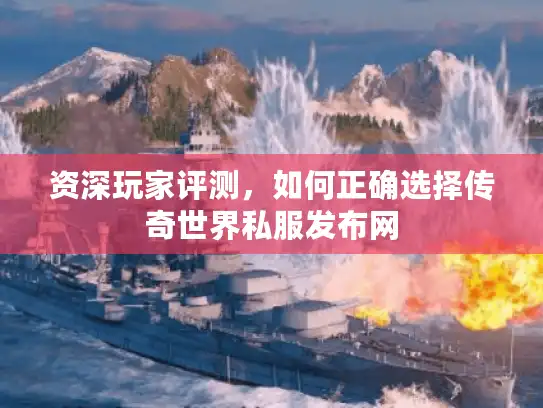 资深玩家评测，如何正确选择传奇世界私服发布网