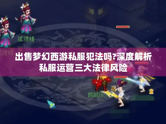 出售梦幻西游私服犯法吗?深度解析私服运营三大法律风险