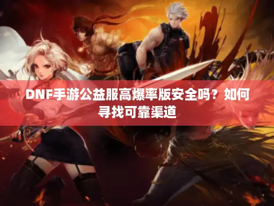 DNF手游公益服高爆率版安全吗?如何寻找可靠渠道 DNF手游公益服高爆率版安全吗?如何寻找可靠渠道