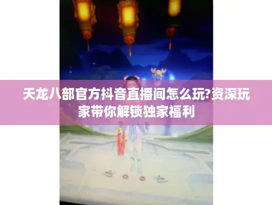 天龙八部官方抖音直播间怎么玩?资深玩家带你解锁独家福利