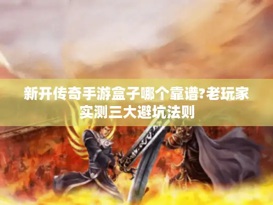 新开传奇手游盒子哪个靠谱?老玩家实测三大避坑法则 新开传奇手游盒子哪个靠谱?老玩家实测三大避坑法则
