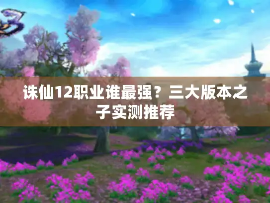 诛仙12职业谁最强？三大版本之子实测推荐
