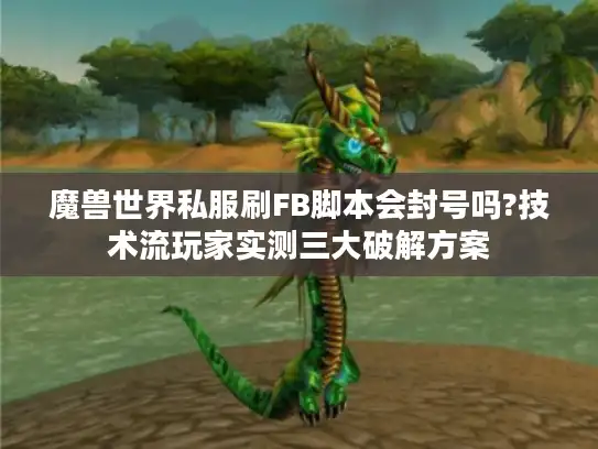 魔兽世界私服刷FB脚本会封号吗?技术流玩家实测三大破解方案 魔兽世界私服刷FB脚本会封号吗?技术流玩家实测三大破解方案