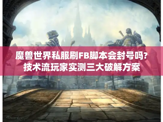魔兽世界私服刷FB脚本会封号吗?技术流玩家实测三大破解方案 魔兽世界私服刷FB脚本会封号吗?技术流玩家实测三大破解方案
