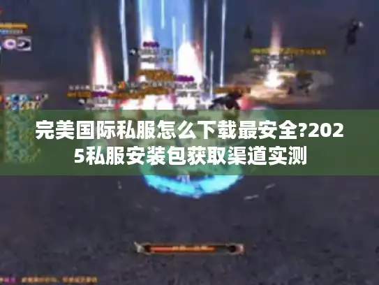 完美国际私服怎么下载最安全?2025私服安装包获取渠道实测