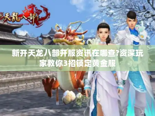 新开天龙八部开服资讯在哪查?资深玩家教你3招锁定黄金服