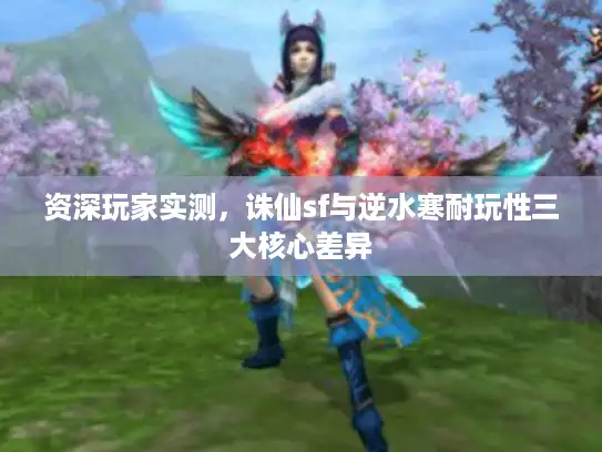 资深玩家实测，诛仙sf与逆水寒耐玩性三大核心差异