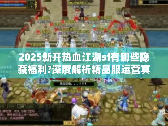2025新开热血江湖sf有哪些隐藏福利?深度解析精品服运营真相