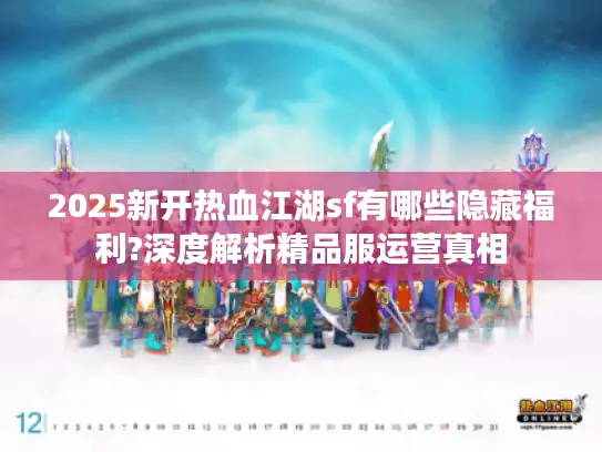2025新开热血江湖sf有哪些隐藏福利?深度解析精品服运营真相