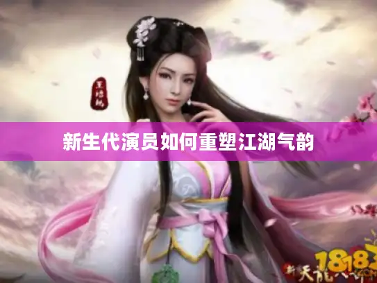 新生代演员如何重塑江湖气韵