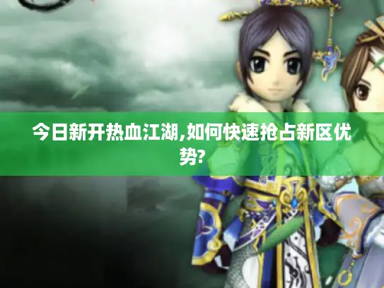 今日新开热血江湖,如何快速抢占新区优势? 今日新开热血江湖,如何快速抢占新区优势?