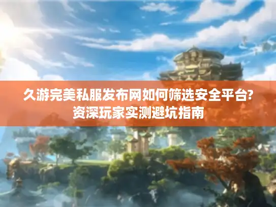 久游完美私服发布网如何筛选安全平台?资深玩家实测避坑指南
