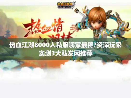 热血江湖8000人私服哪家最稳?资深玩家实测3大私发网推荐