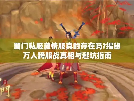 蜀门私服激情服真的存在吗?揭秘万人跨服战真相与避坑指南