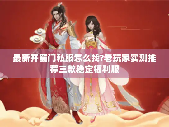 最新开蜀门私服怎么找?老玩家实测推荐三款稳定福利服