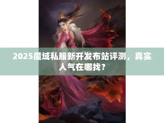 2025魔域私服新开发布站评测,真实人气在哪找? 2025魔域私服新开发布站评测,真实人气在哪找?
