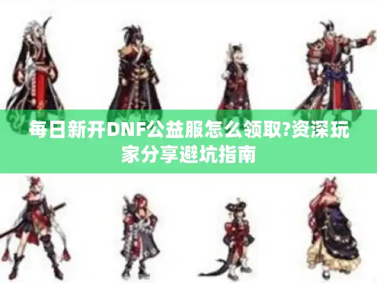 每日新开DNF公益服怎么领取?资深玩家分享避坑指南